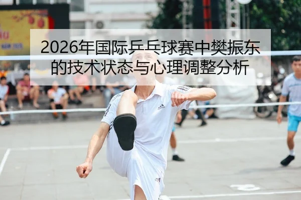 2026年国际乒乓球赛中樊振东的技术状态与心理调整分析