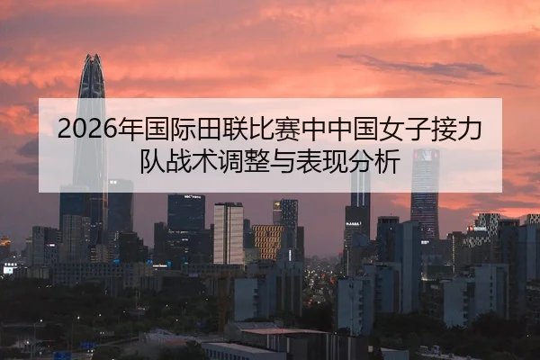 2026年国际田联比赛中中国女子接力队战术调整与表现分析