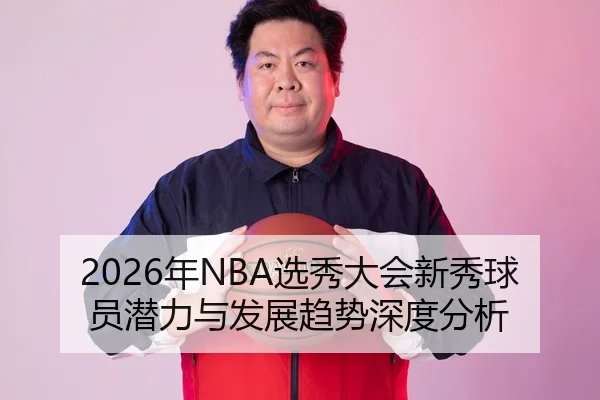 2026年NBA选秀大会新秀球员潜力与发展趋势深度分析