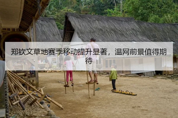 郑钦文草地赛季移动提升显著，温网前景值得期待