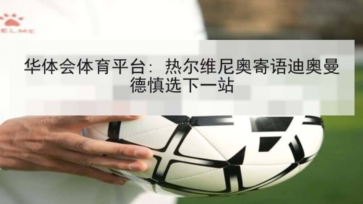 华体会体育平台: 热尔维尼奥寄语迪奥曼德慎选下一站