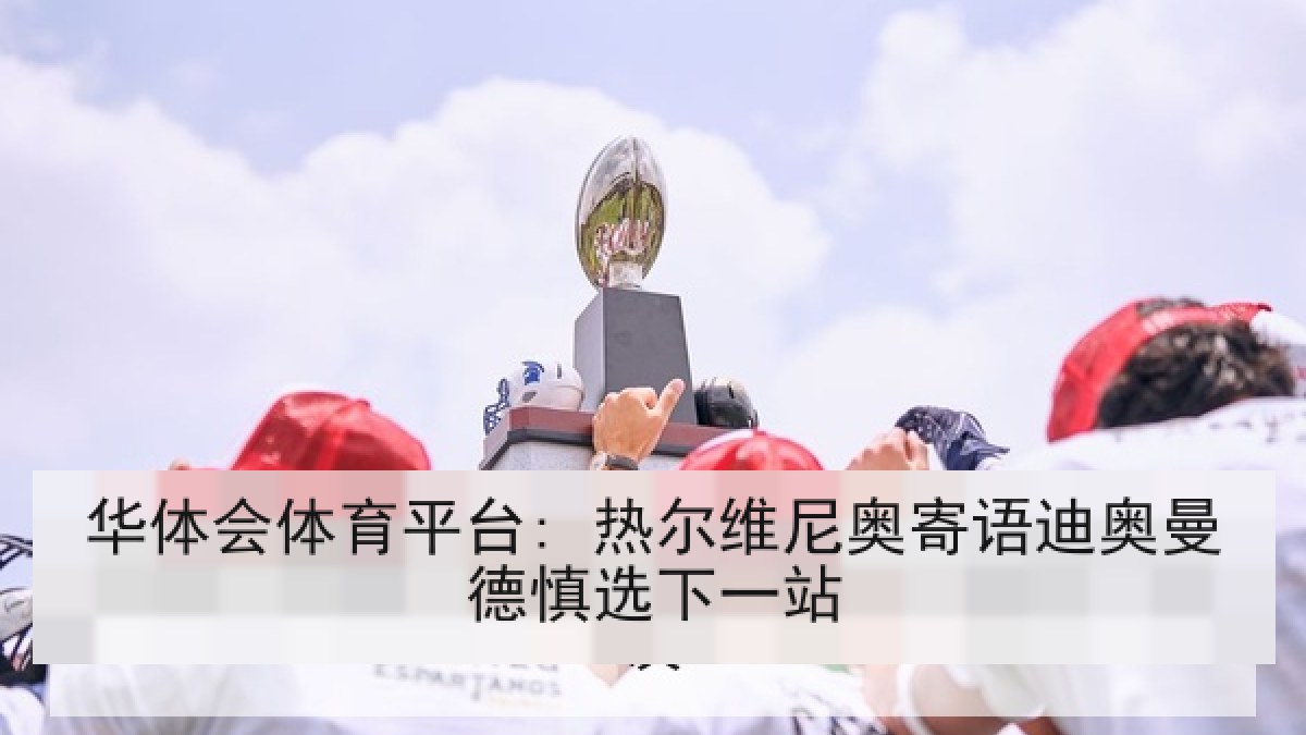 华体会体育平台: 热尔维尼奥寄语迪奥曼德慎选下一站