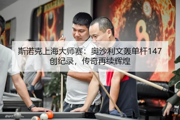 斯诺克上海大师赛：奥沙利文轰单杆147创纪录，传奇再续辉煌