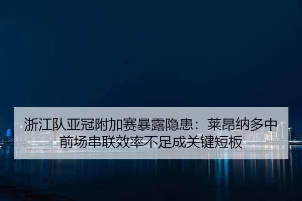 浙江队亚冠附加赛暴露隐患：莱昂纳多中前场串联效率不足成关键短板