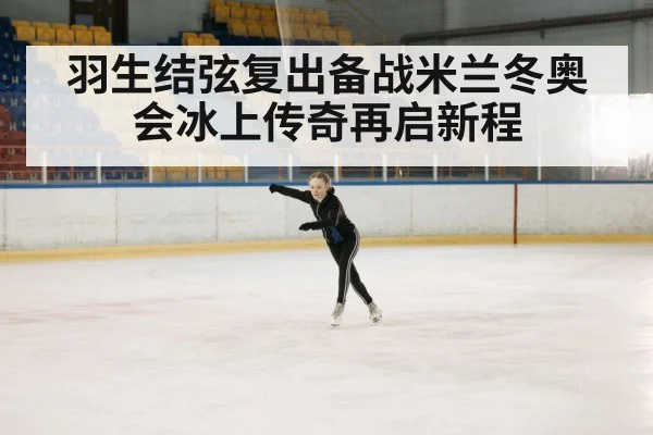 羽生结弦复出备战米兰冬奥会冰上传奇再启新程