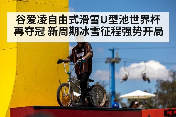谷爱凌自由式滑雪U型池世界杯再夺冠 新周期冰雪征程强势开局