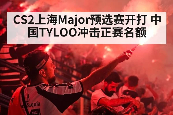 CS2上海Major预选赛开打 中国TYLOO冲击正赛名额
