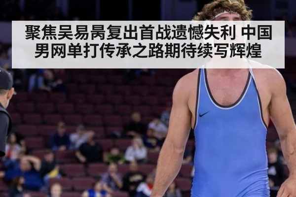 聚焦吴易昺复出首战遗憾失利 中国男网单打传承之路期待续写辉煌