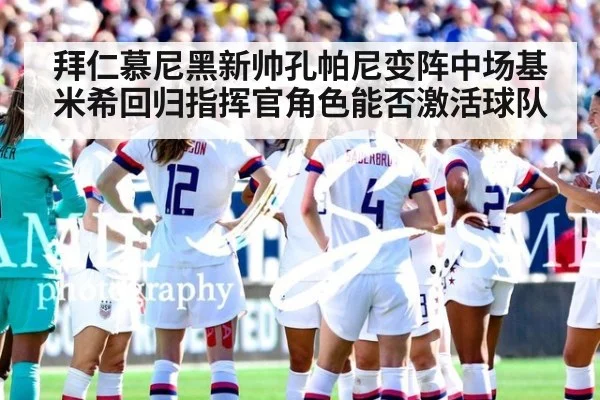 拜仁慕尼黑新帅孔帕尼变阵中场基米希回归指挥官角色能否激活球队