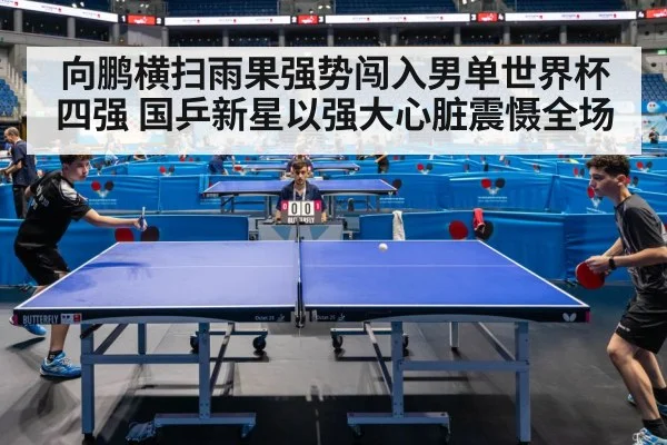 向鹏横扫雨果强势闯入男单世界杯四强 国乒新星以强大心脏震慑全场