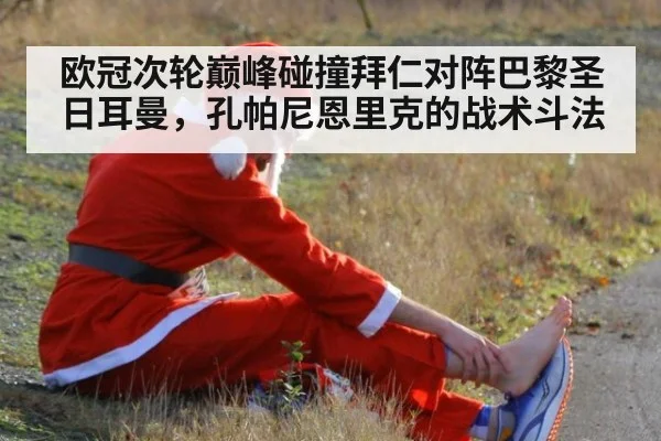 欧冠次轮巅峰碰撞拜仁对阵巴黎圣日耳曼,孔帕尼恩里克的战术斗法