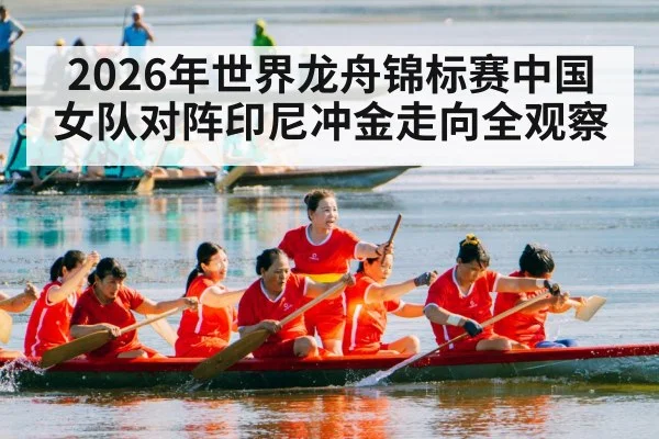 2026年世界龙舟锦标赛中国女队对阵印尼冲金走向全观察