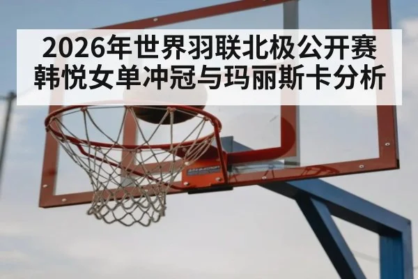 2026年世界羽联北极公开赛韩悦女单冲冠与玛丽斯卡分析